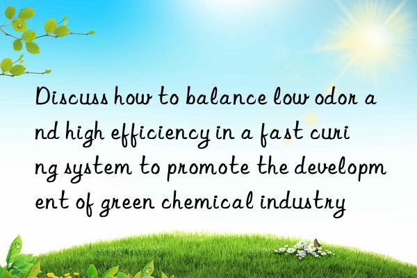Discuss how to balance low odor and high efficiency in a fast curing system to promote the development of green chemical industry
