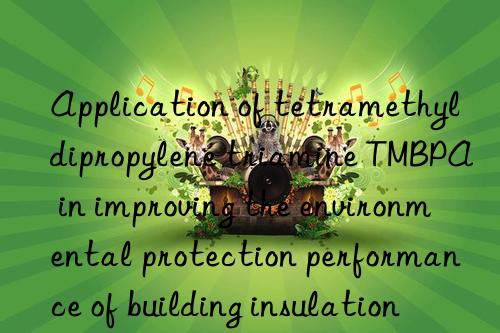 Application of tetramethyldipropylene triamine TMBPA in improving the environmental protection performance of building insulation materials
