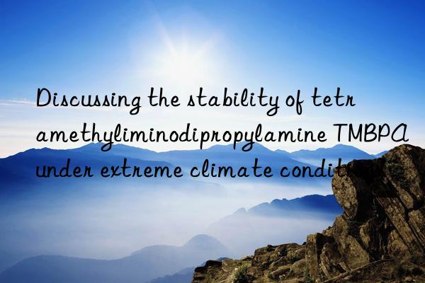 Discussing the stability of tetramethyliminodipropylamine TMBPA under extreme climate conditions