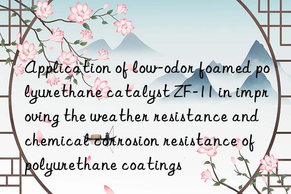 Application of low-odor foamed polyurethane catalyst ZF-11 in improving the weather resistance and chemical corrosion resistance of polyurethane coatings