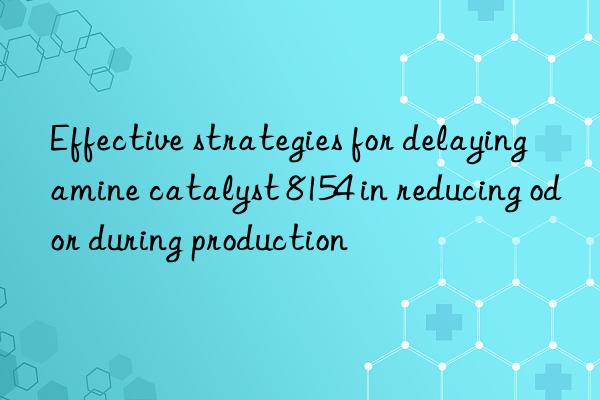 Effective strategies for delaying amine catalyst 8154 in reducing odor during production