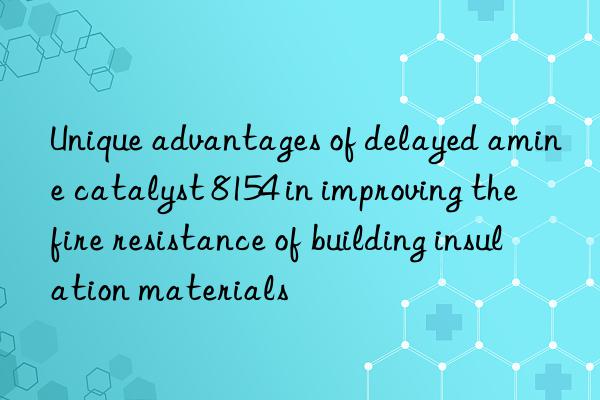 Unique advantages of delayed amine catalyst 8154 in improving the fire resistance of building insulation materials