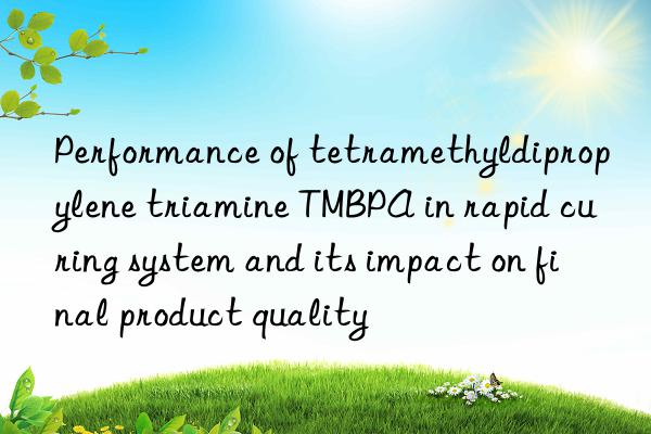 Performance of tetramethyldipropylene triamine TMBPA in rapid curing system and its impact on final product quality