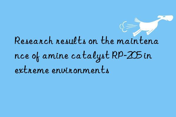 Research results on the maintenance of amine catalyst RP-205 in extreme environments