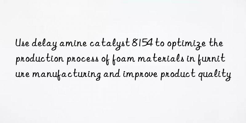 Use delay amine catalyst 8154 to optimize the production process of foam materials in furniture manufacturing and improve product quality