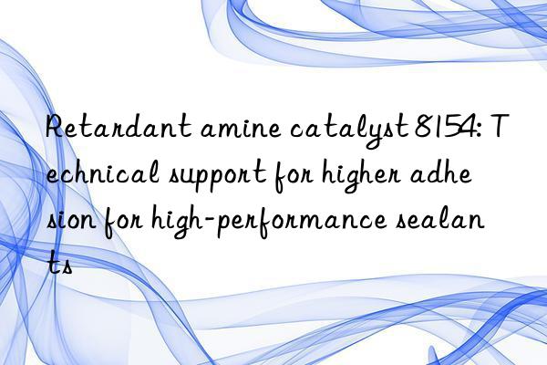 Retardant amine catalyst 8154: Technical support for higher adhesion for high-performance sealants