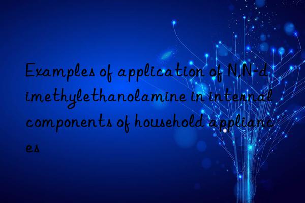 Examples of application of N,N-dimethylethanolamine in internal components of household appliances