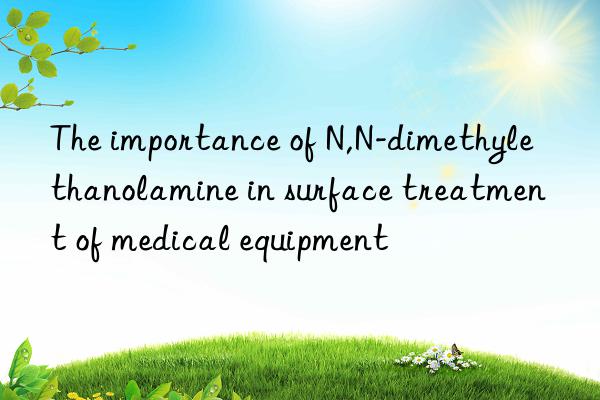 The importance of N,N-dimethylethanolamine in surface treatment of medical equipment