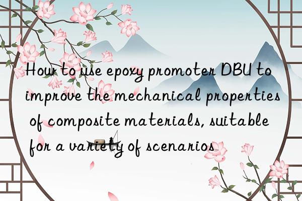 How to use epoxy promoter DBU to improve the mechanical properties of composite materials, suitable for a variety of scenarios