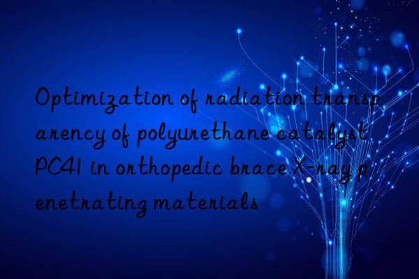 Optimization of radiation transparency of polyurethane catalyst PC41 in orthopedic brace X-ray penetrating materials