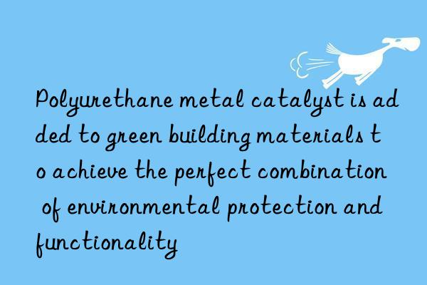 Polyurethane metal catalyst is added to green building materials to achieve the perfect combination of environmental protection and functionality