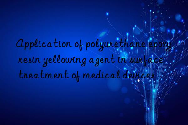 Application of polyurethane epoxy resin yellowing agent in surface treatment of medical devices