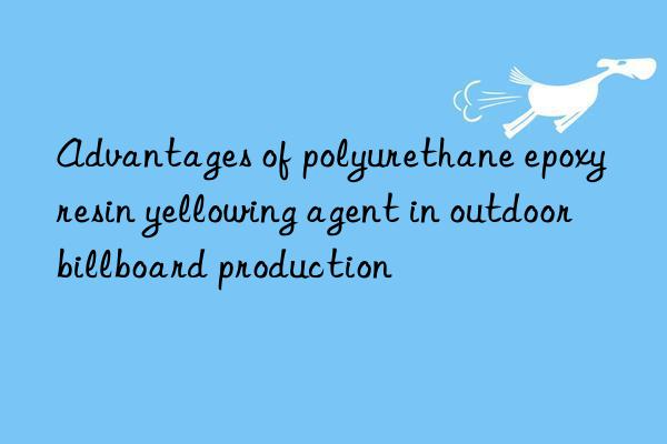 Advantages of polyurethane epoxy resin yellowing agent in outdoor billboard production