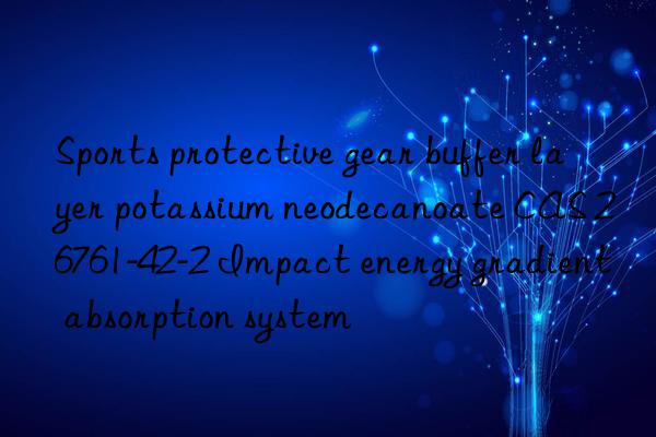 Sports protective gear buffer layer potassium neodecanoate CAS 26761-42-2 Impact energy gradient absorption system