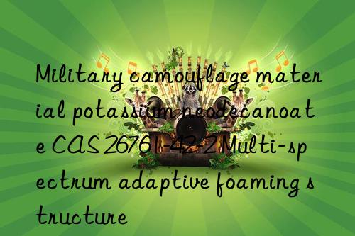 Military camouflage material potassium neodecanoate CAS 26761-42-2 Multi-spectrum adaptive foaming structure