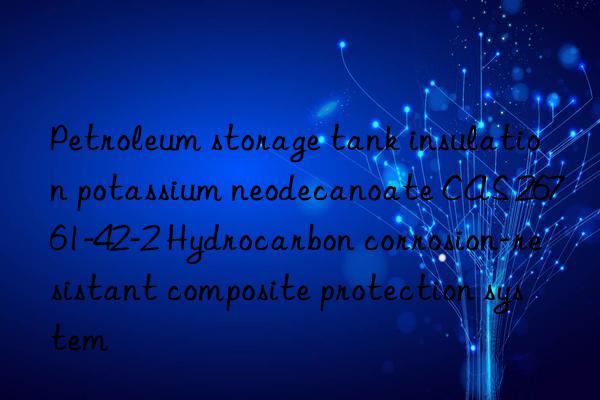 Petroleum storage tank insulation potassium neodecanoate CAS 26761-42-2 Hydrocarbon corrosion-resistant composite protection system
