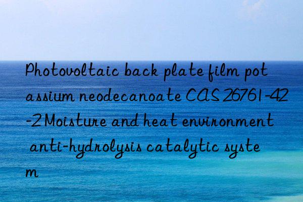 Photovoltaic back plate film potassium neodecanoate CAS 26761-42-2 Moisture and heat environment anti-hydrolysis catalytic system