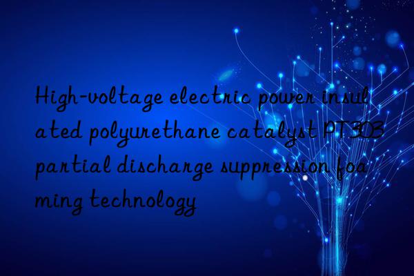 High-voltage electric power insulated polyurethane catalyst PT303 partial discharge suppression foaming technology