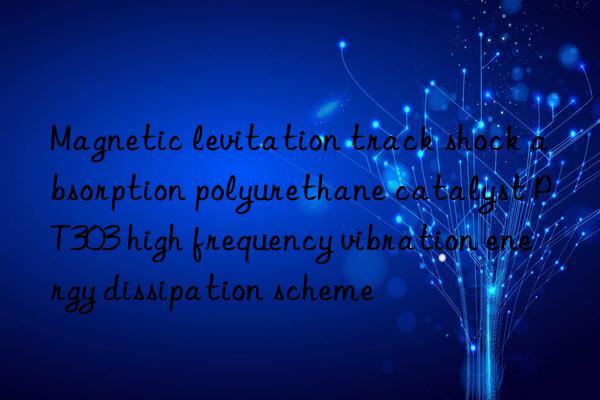 Magnetic levitation track shock absorption polyurethane catalyst PT303 high frequency vibration energy dissipation scheme