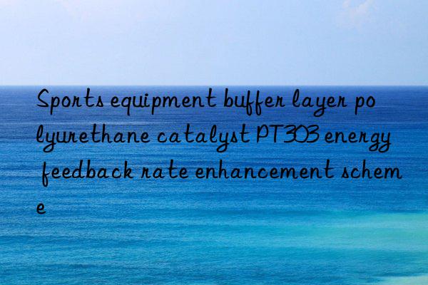 Sports equipment buffer layer polyurethane catalyst PT303 energy feedback rate enhancement scheme
