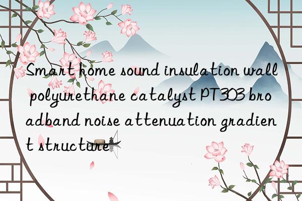 Smart home sound insulation wall polyurethane catalyst PT303 broadband noise attenuation gradient structure