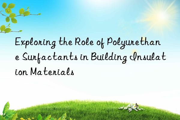 Exploring the Role of Polyurethane Surfactants in Building Insulation Materials