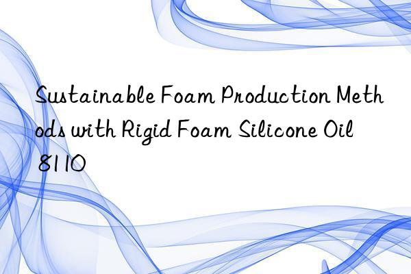 Sustainable Foam Production Methods with Rigid Foam Silicone Oil 8110