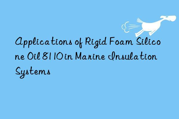 Applications of Rigid Foam Silicone Oil 8110 in Marine Insulation Systems