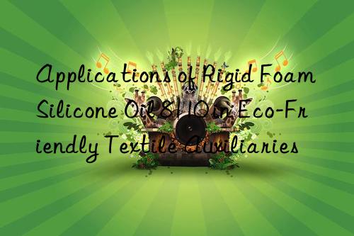 Applications of Rigid Foam Silicone Oil 8110 in Eco-Friendly Textile Auxiliaries