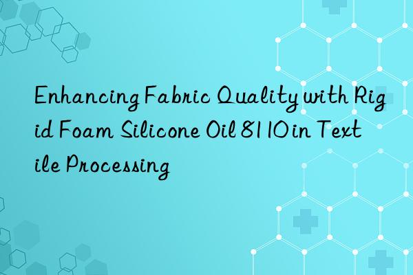 Enhancing Fabric Quality with Rigid Foam Silicone Oil 8110 in Textile Processing