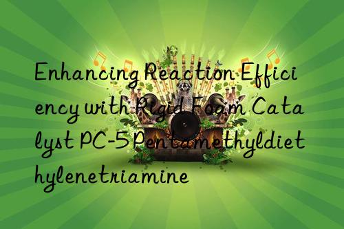 Enhancing Reaction Efficiency with Rigid Foam Catalyst PC-5 Pentamethyldiethylenetriamine