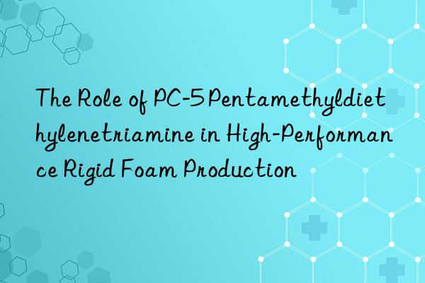 The Role of PC-5 Pentamethyldiethylenetriamine in High-Performance Rigid Foam Production
