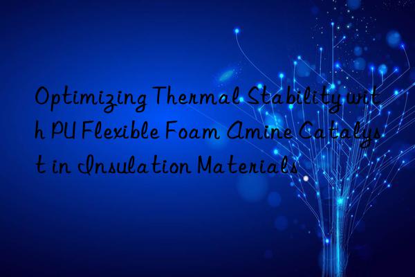 Optimizing Thermal Stability with PU Flexible Foam Amine Catalyst in Insulation Materials