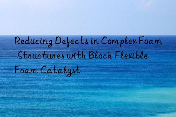 Reducing Defects in Complex Foam Structures with Block Flexible Foam Catalyst
