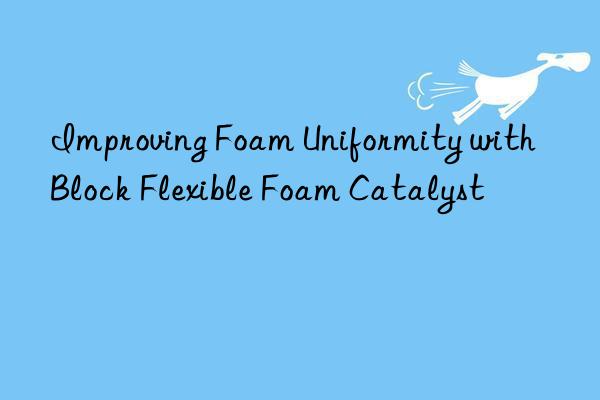 Improving Foam Uniformity with Block Flexible Foam Catalyst