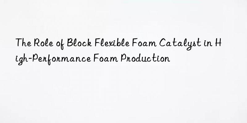 The Role of Block Flexible Foam Catalyst in High-Performance Foam Production