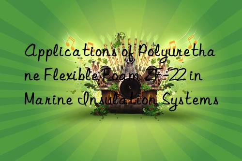 Applications of Polyurethane Flexible Foam ZF-22 in Marine Insulation Systems