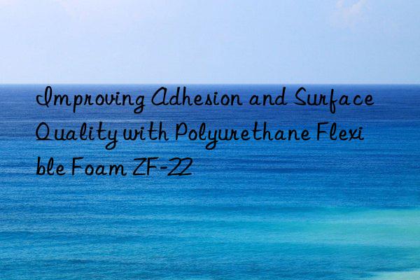 Improving Adhesion and Surface Quality with Polyurethane Flexible Foam ZF-22