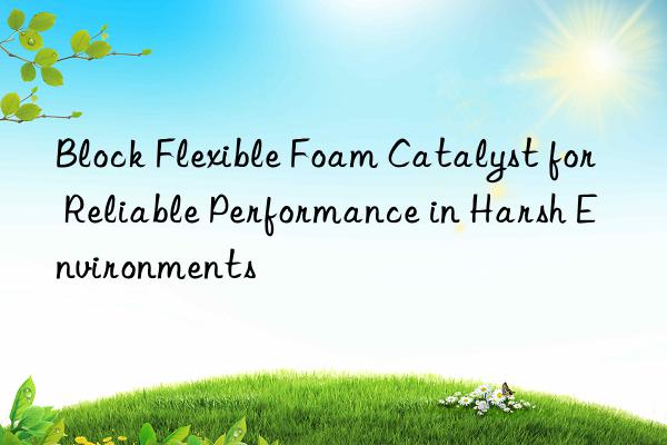 Block Flexible Foam Catalyst for Reliable Performance in Harsh Environments