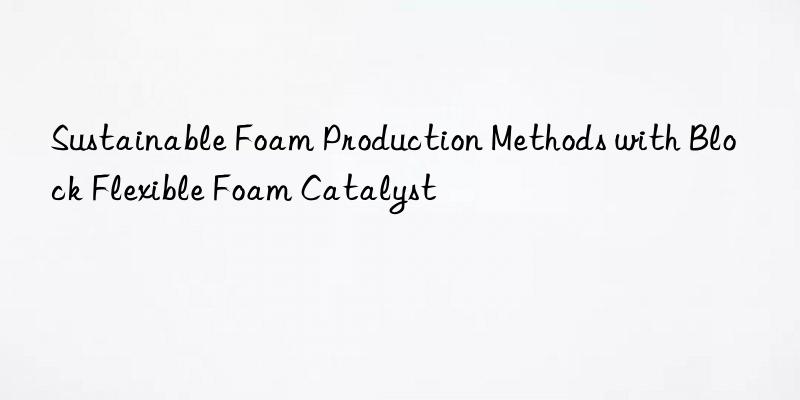 Sustainable Foam Production Methods with Block Flexible Foam Catalyst