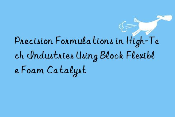 Precision Formulations in High-Tech Industries Using Block Flexible Foam Catalyst
