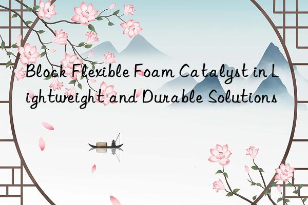 Block Flexible Foam Catalyst in Lightweight and Durable Solutions