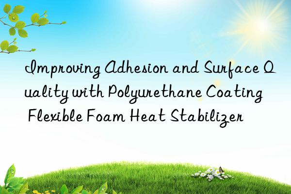 Improving Adhesion and Surface Quality with Polyurethane Coating Flexible Foam Heat Stabilizer