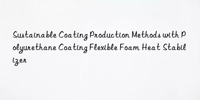 Sustainable Coating Production Methods with Polyurethane Coating Flexible Foam Heat Stabilizer