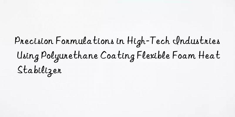 Precision Formulations in High-Tech Industries Using Polyurethane Coating Flexible Foam Heat Stabilizer