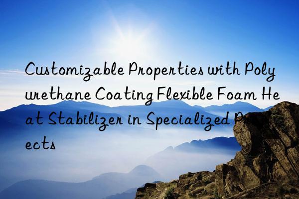 Customizable Properties with Polyurethane Coating Flexible Foam Heat Stabilizer in Specialized Projects