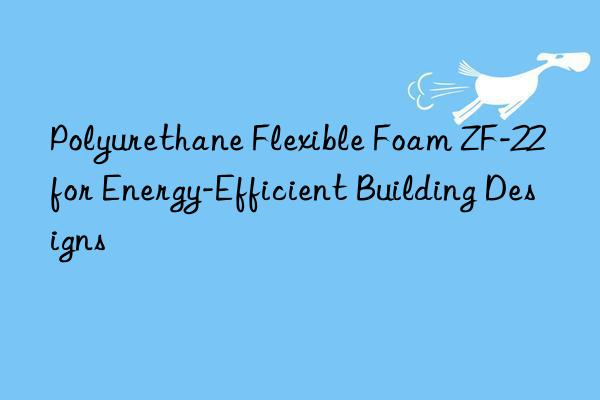 Polyurethane Flexible Foam ZF-22 for Energy-Efficient Building Designs