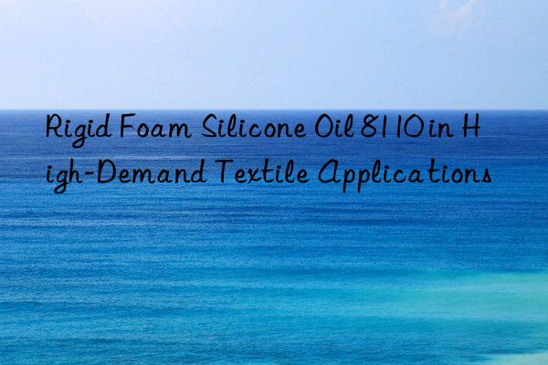 Rigid Foam Silicone Oil 8110 in High-Demand Textile Applications