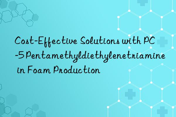 Cost-Effective Solutions with PC-5 Pentamethyldiethylenetriamine in Foam Production