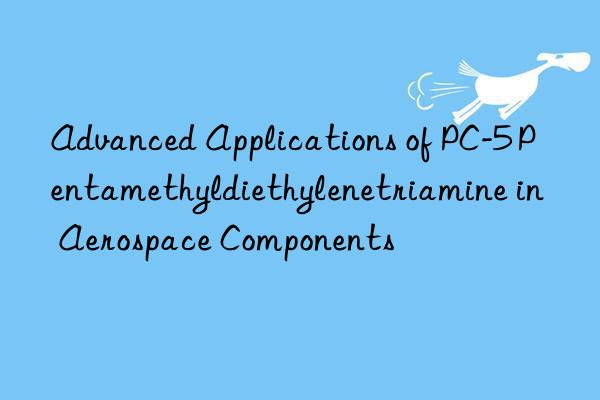 Advanced Applications of PC-5 Pentamethyldiethylenetriamine in Aerospace Components